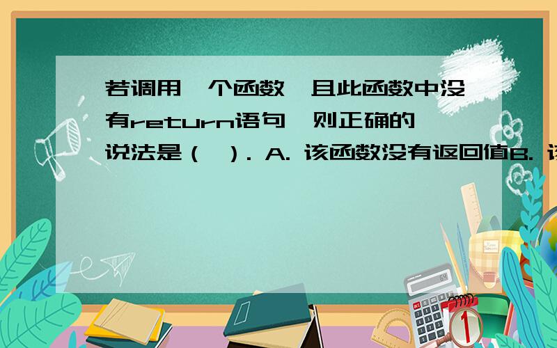 若调用一个函数,且此函数中没有return语句,则正确的说法是（ ）. A. 该函数没有返回值B. 该函数返回若干个系统默认值\x09C. 该函数能返回一个用户所希望的函数值\x09D. 该函数返回一个不确定