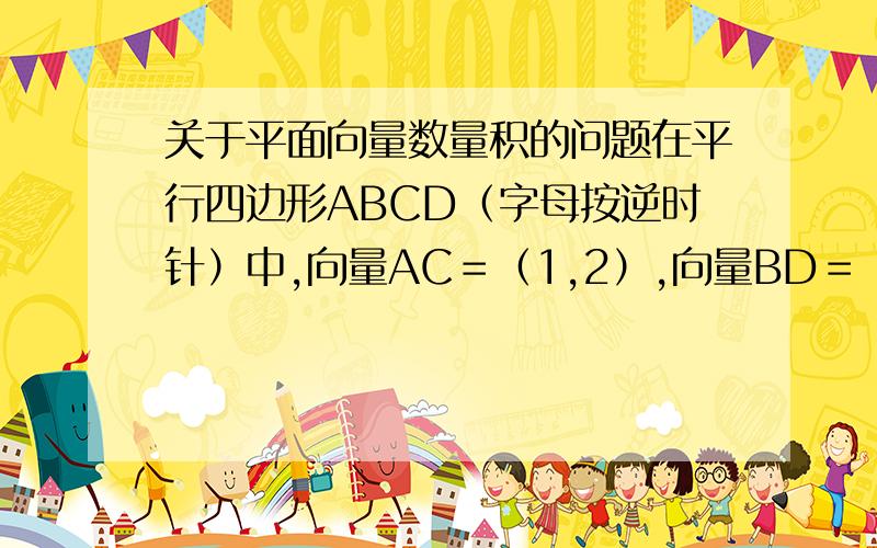 关于平面向量数量积的问题在平行四边形ABCD（字母按逆时针）中,向量AC＝（1,2）,向量BD＝（-3,2）,则向量AD与向量AC的数量积是多少?