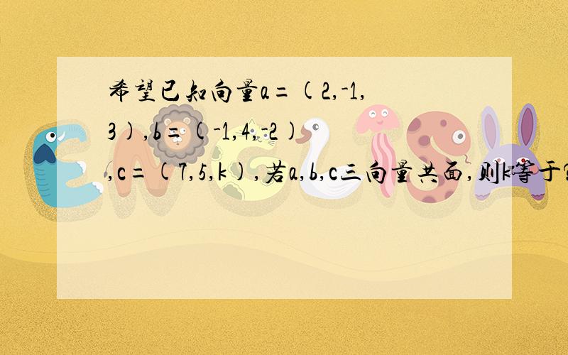 希望已知向量a=(2,-1,3),b=(-1,4,-2),c=(7,5,k),若a,b,c三向量共面,则k等于?谢谢啦!不会做.这种类型不会啊.