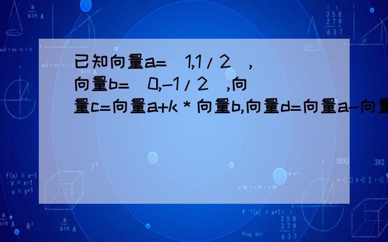 已知向量a=（1,1/2）,向量b=（0,-1/2）,向量c=向量a+k＊向量b,向量d=向量a-向量b,向量c与向量d的夹角为π/4,求实数k的值    详细解答