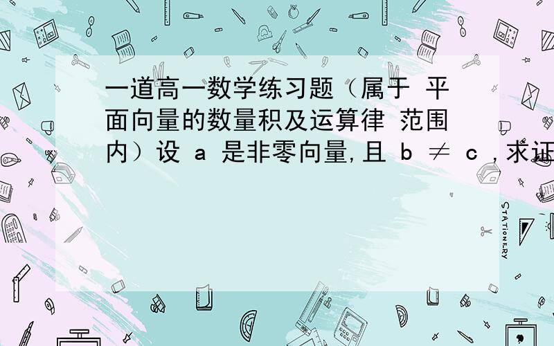 一道高一数学练习题（属于 平面向量的数量积及运算律 范围内）设 a 是非零向量,且 b ≠ c ,求证：a • b ＝ a • c ⇔ a ⊥ (b － c ).( 符号 ⇔ 是“等价于”的意思,再或者是“充要