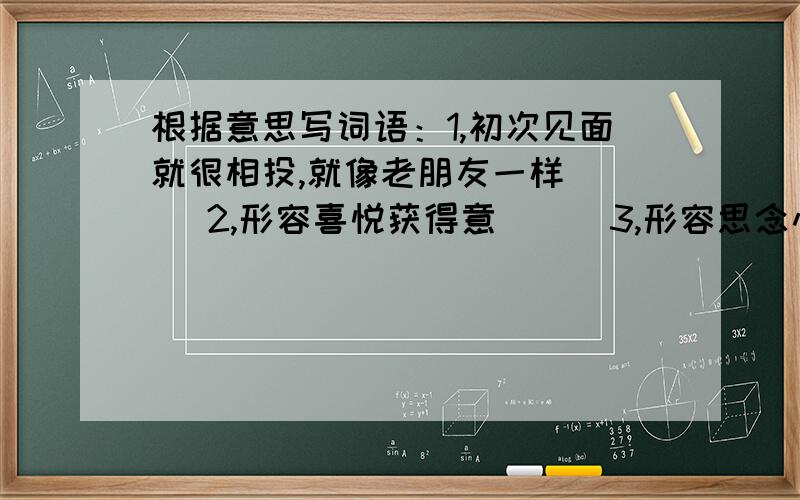 根据意思写词语：1,初次见面就很相投,就像老朋友一样（ ） 2,形容喜悦获得意（ ） 3,形容思念心切（ 4,指不声不响,很少说话（ ）5,向别人暗中透露消息（ ）写出6个ABAC式词语，比如说古色