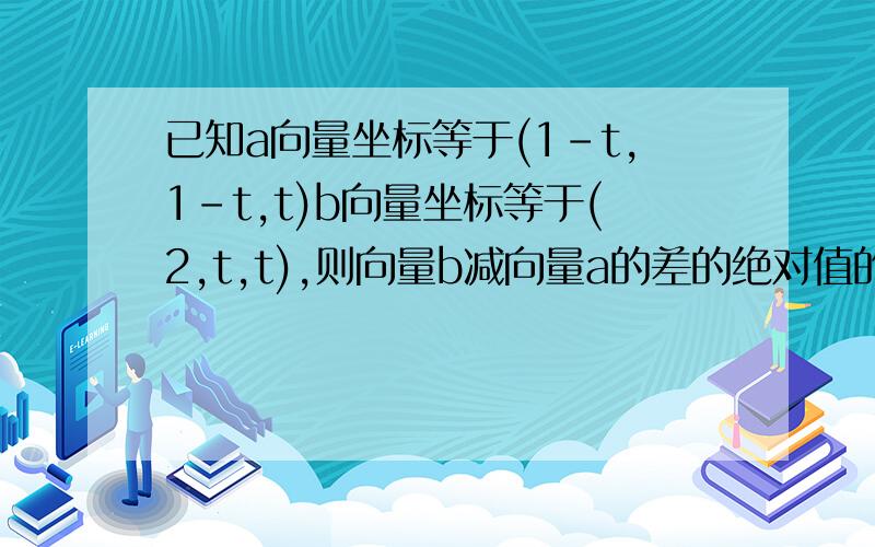 已知a向量坐标等于(1-t,1-t,t)b向量坐标等于(2,t,t),则向量b减向量a的差的绝对值的最小值是?