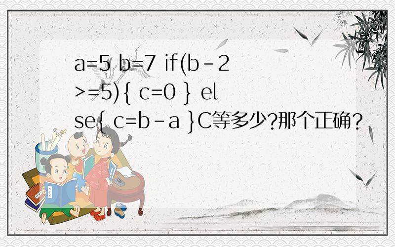 a=5 b=7 if(b-2>=5){ c=0 } else{ c=b-a }C等多少?那个正确？