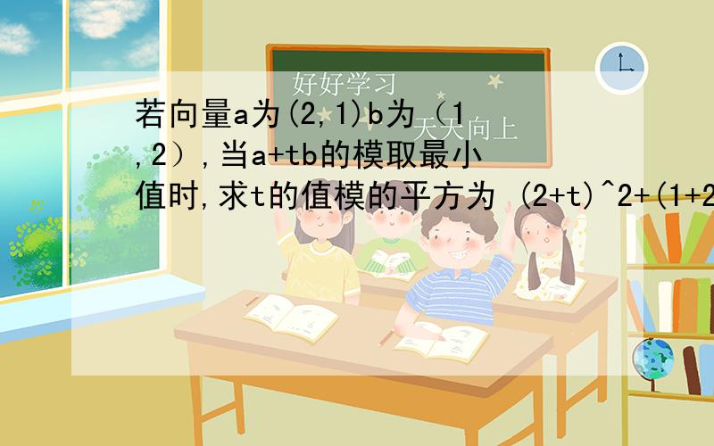 若向量a为(2,1)b为（1,2）,当a+tb的模取最小值时,求t的值模的平方为 (2+t)^2+(1+2t)^2=5t^2+8t+5怎么算的啊 不是根号(2+t)^2+(1+2t)^2