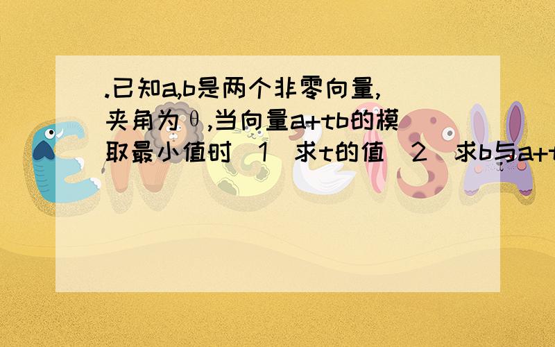 .已知a,b是两个非零向量,夹角为θ,当向量a+tb的模取最小值时（1）求t的值（2）求b与a+tb的夹角