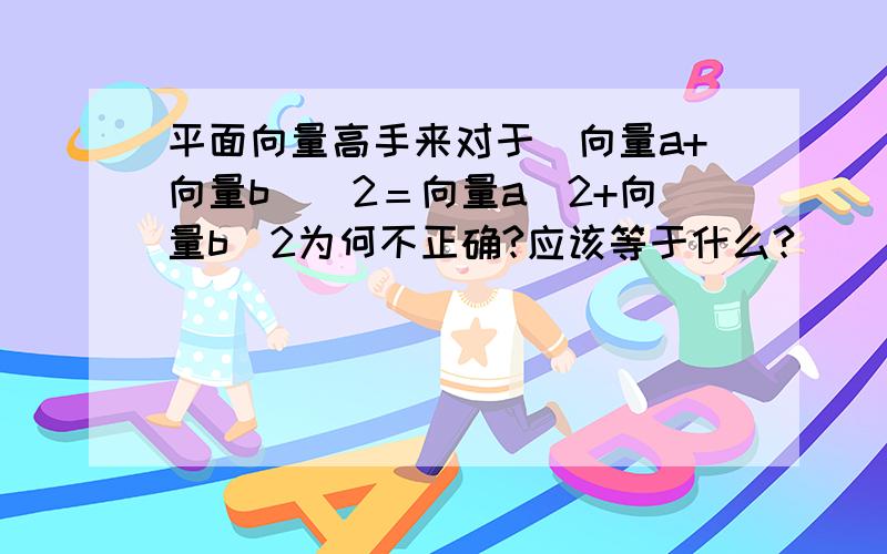 平面向量高手来对于(向量a+向量b）＾2＝向量a＾2+向量b＾2为何不正确?应该等于什么?