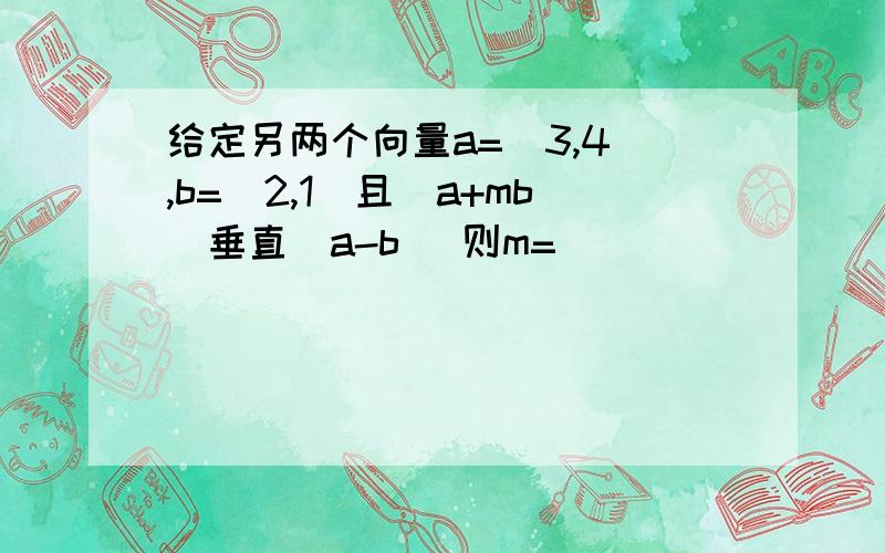 给定另两个向量a=(3,4),b=(2,1)且(a+mb)垂直(a-b) 则m=