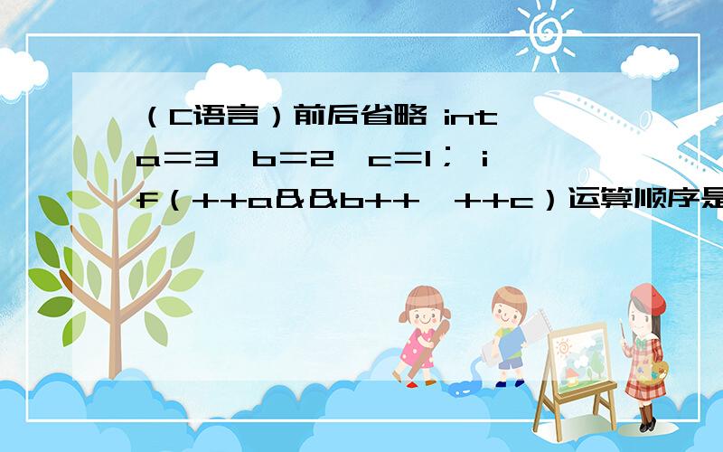 （C语言）前后省略 int a＝3,b＝2,c＝1； if（++a＆＆b++＞++c）运算顺序是先（C语言）前后省略int a＝3,b＝2,c＝1；if（++a＆＆b++＞++c）运算顺序是先算++a还是先算b++＞++c然后因为假++a不算?