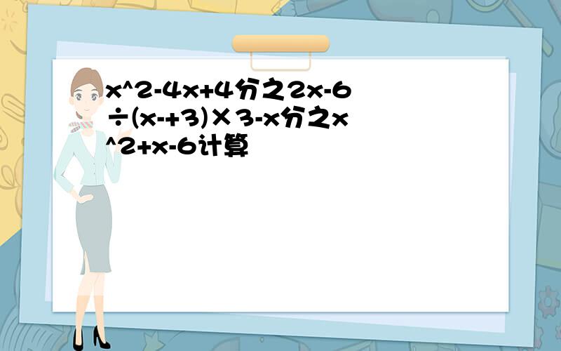 x^2-4x+4分之2x-6÷(x-+3)×3-x分之x^2+x-6计算