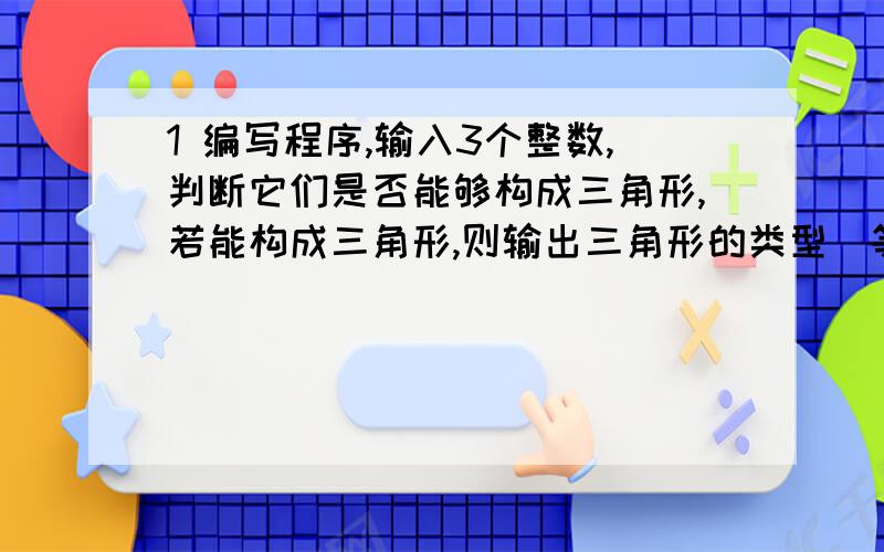 1 编写程序,输入3个整数,判断它们是否能够构成三角形,若能构成三角形,则输出三角形的类型（等边、等腰