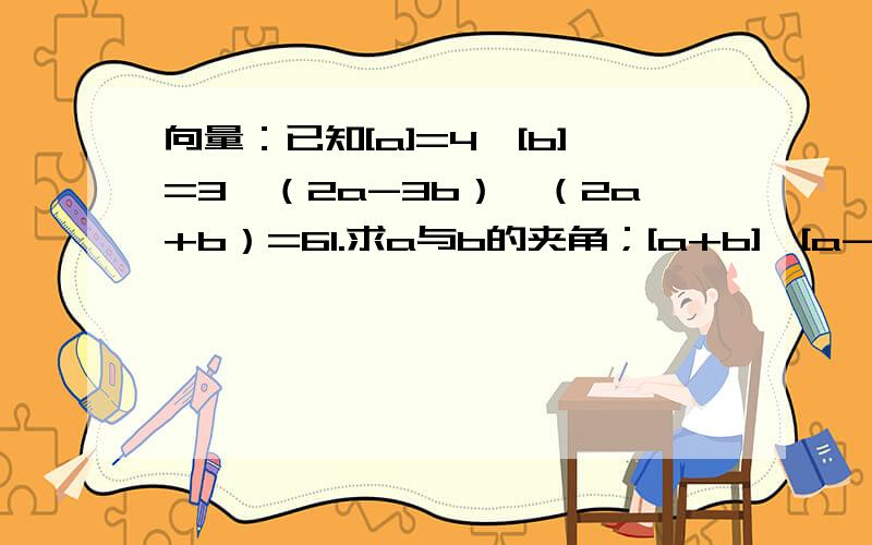 向量：已知[a]=4,[b]=3,（2a-3b）*（2a+b）=61.求a与b的夹角；[a+b]、[a-b]的值；[]表示绝对值,还有第三题：若向量AB=a,向量AC=b,求三角形ABC的面积.急.