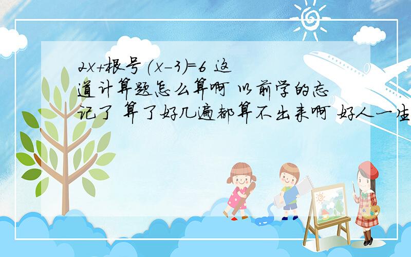 2x+根号(x-3）=6 这道计算题怎么算啊 以前学的忘记了 算了好几遍都算不出来啊 好人一生平安~☺☺☺☺☺☺☺求你们了啦