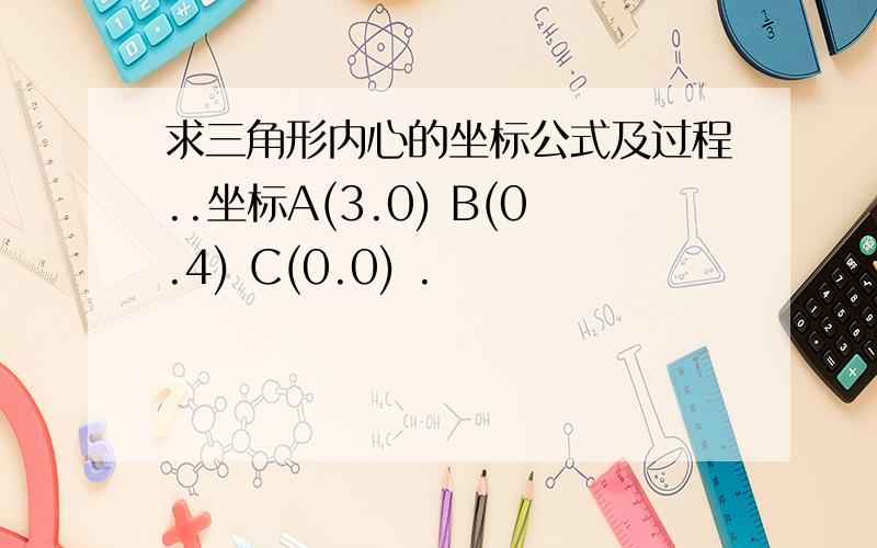 求三角形内心的坐标公式及过程..坐标A(3.0) B(0.4) C(0.0) .