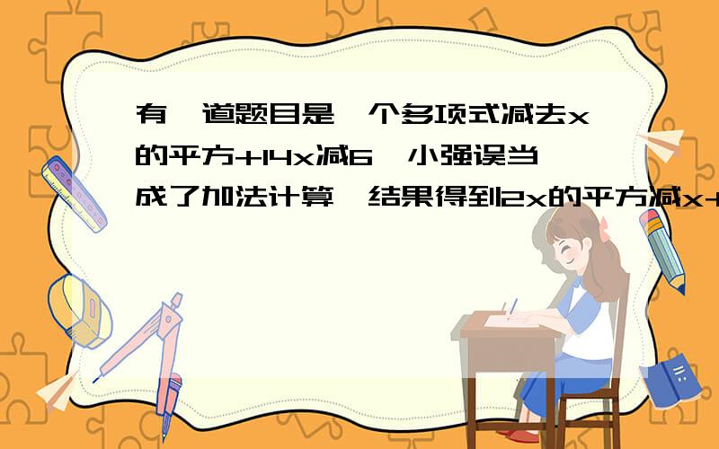 有一道题目是一个多项式减去x的平方+14x减6,小强误当成了加法计算,结果得到2x的平方减x+3正确结果应该是多少?