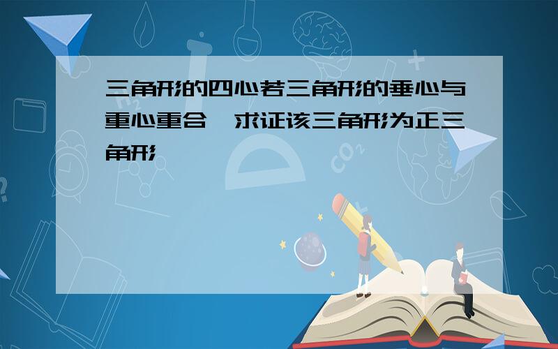 三角形的四心若三角形的垂心与重心重合,求证该三角形为正三角形