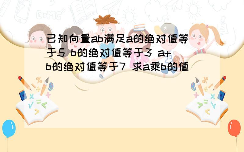 已知向量ab满足a的绝对值等于5 b的绝对值等于3 a+b的绝对值等于7 求a乘b的值