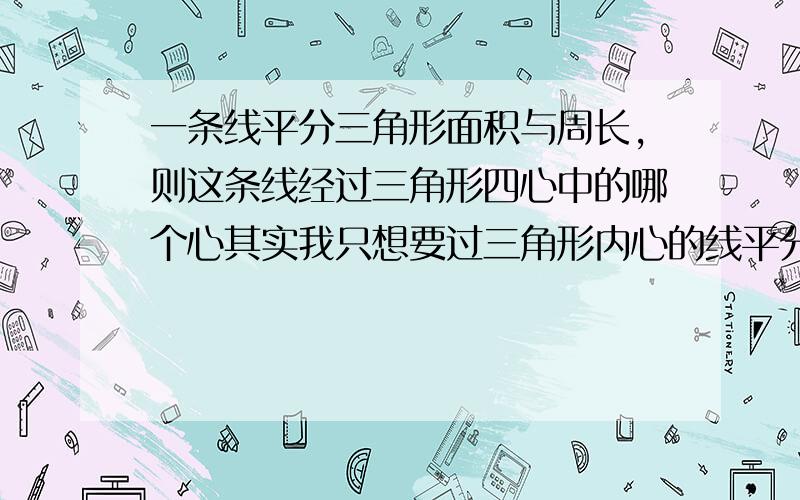 一条线平分三角形面积与周长,则这条线经过三角形四心中的哪个心其实我只想要过三角形内心的线平分三角形周长的证明