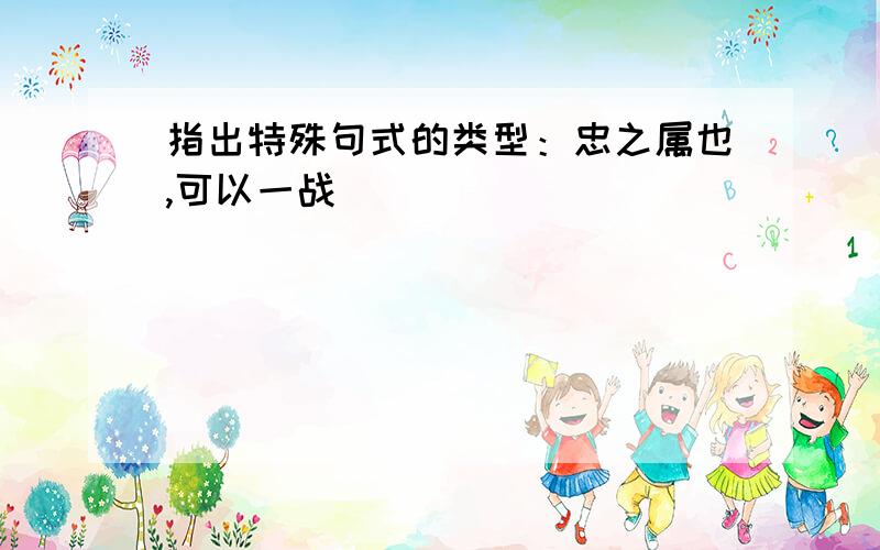 指出特殊句式的类型：忠之属也,可以一战