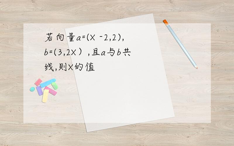 若向量a=(X -2,2),b=(3,2X）,且a与b共线,则X的值