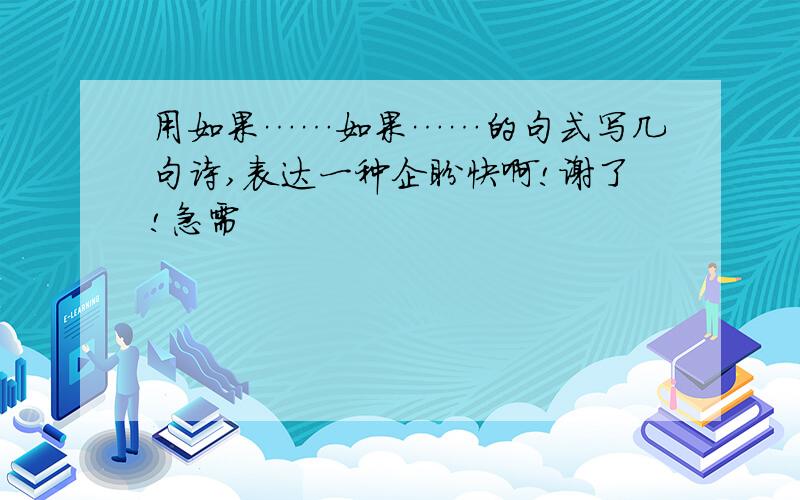 用如果……如果……的句式写几句诗,表达一种企盼快啊!谢了!急需