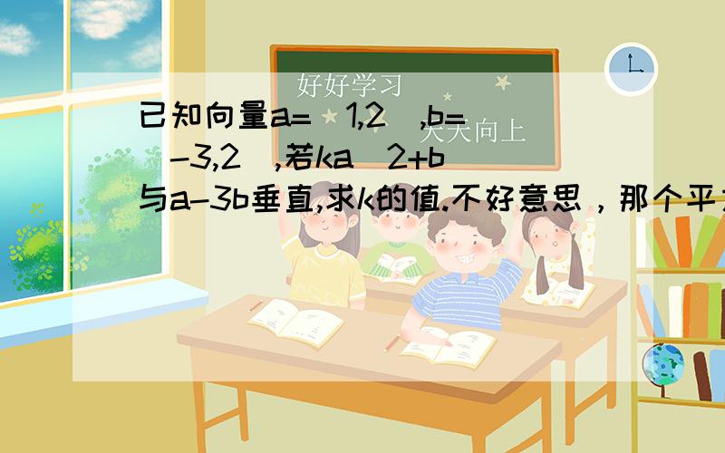 已知向量a=(1,2),b=(-3,2),若ka^2+b与a-3b垂直,求k的值.不好意思，那个平方大多了，去掉。