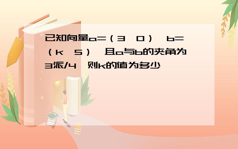 已知向量a=（3,0）,b=（k,5）,且a与b的夹角为3派/4,则k的值为多少