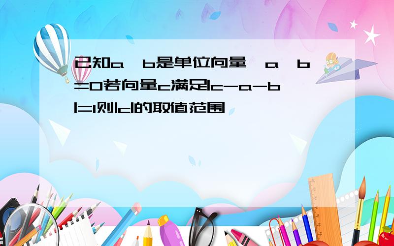 已知a,b是单位向量,a,b=0若向量c满足|c-a-b|=1则|c|的取值范围