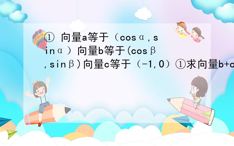 ① 向量a等于（cosα,sinα）向量b等于(cosβ,sinβ)向量c等于（-1,0）①求向量b+c长度的最大值②a=π/4,