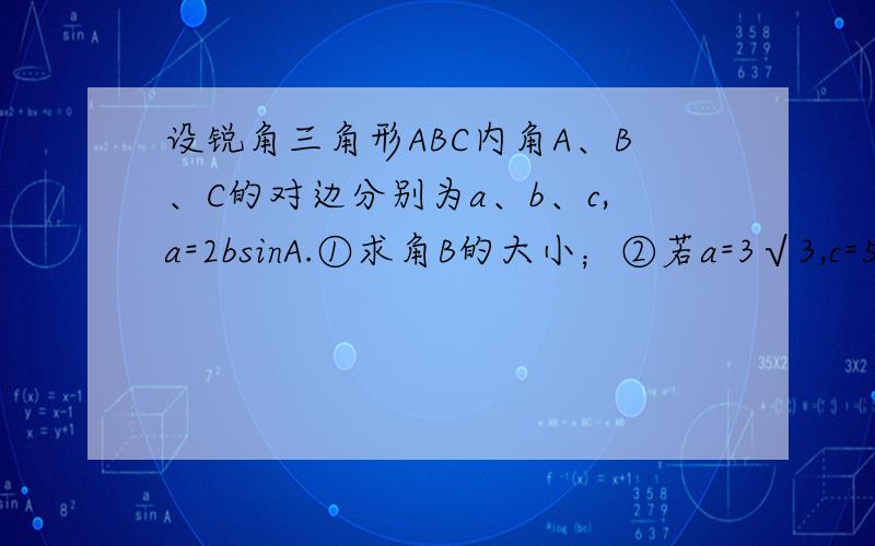 设锐角三角形ABC内角A、B、C的对边分别为a、b、c,a=2bsinA.①求角B的大小；②若a=3√3,c=5,求b.