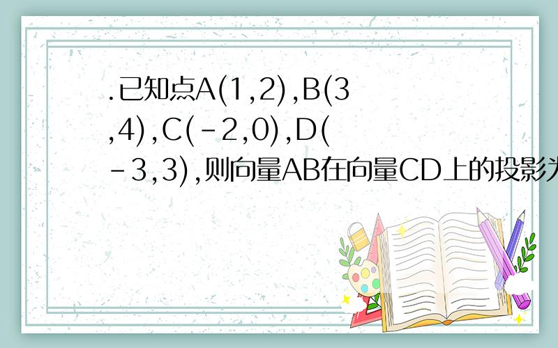 .已知点A(1,2),B(3,4),C(-2,0),D(-3,3),则向量AB在向量CD上的投影为