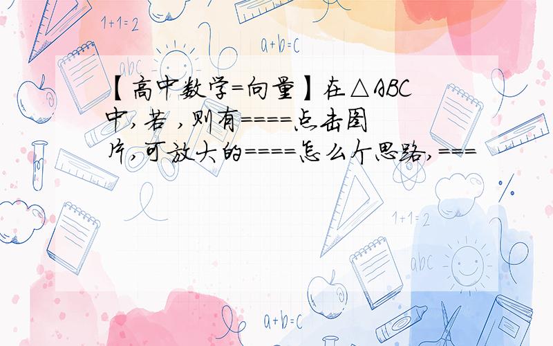 【高中数学=向量】在△ABC中,若 ,则有====点击图片,可放大的====怎么个思路,===