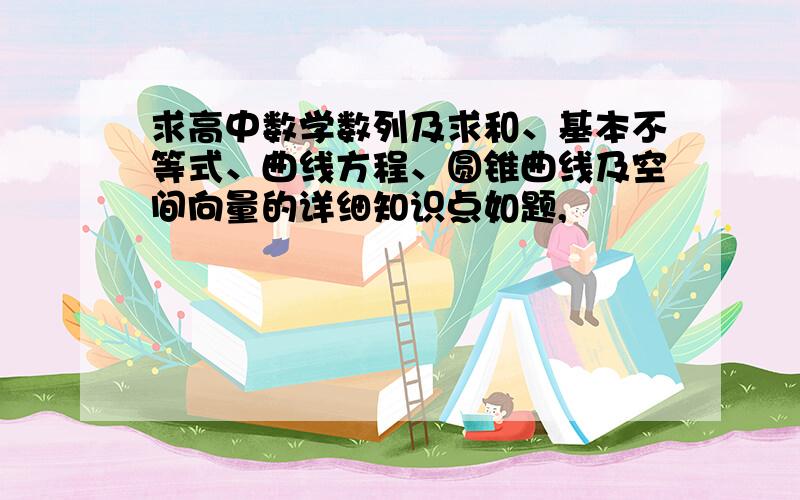 求高中数学数列及求和、基本不等式、曲线方程、圆锥曲线及空间向量的详细知识点如题,