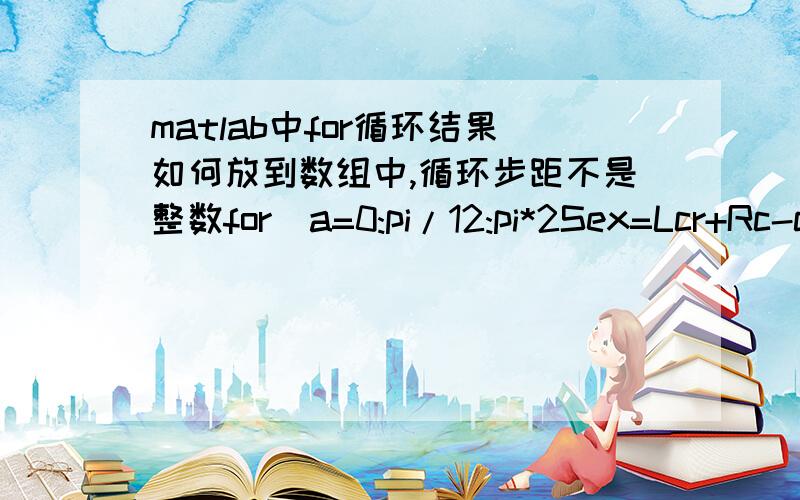 matlab中for循环结果如何放到数组中,循环步距不是整数for  a=0:pi/12:pi*2Sex=Lcr+Rc-cos(a)*Rc-sqrt((Lcr^2)-((Rc*sin(a))^2))end将每个Sex放入既定的数组中本人急着做设计,帮帮忙!