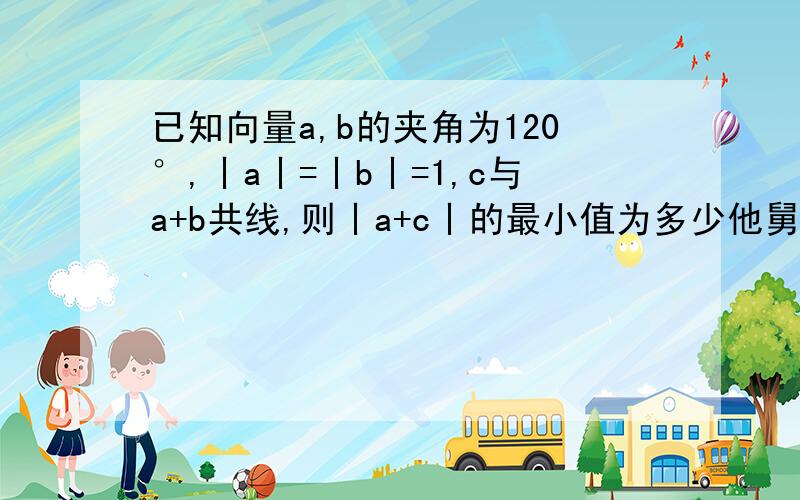 已知向量a,b的夹角为120°,丨a丨=丨b丨=1,c与a+b共线,则丨a+c丨的最小值为多少他舅哥