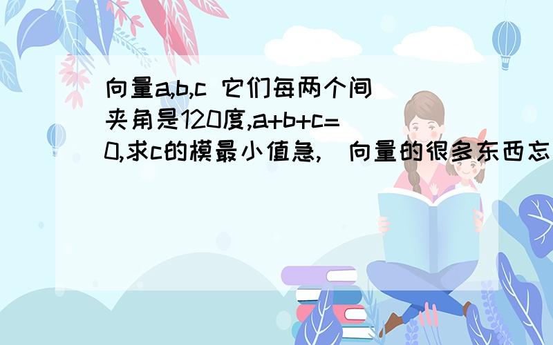 向量a,b,c 它们每两个间夹角是120度,a+b+c=0,求c的模最小值急,（向量的很多东西忘了……）a与b的数量积是-2