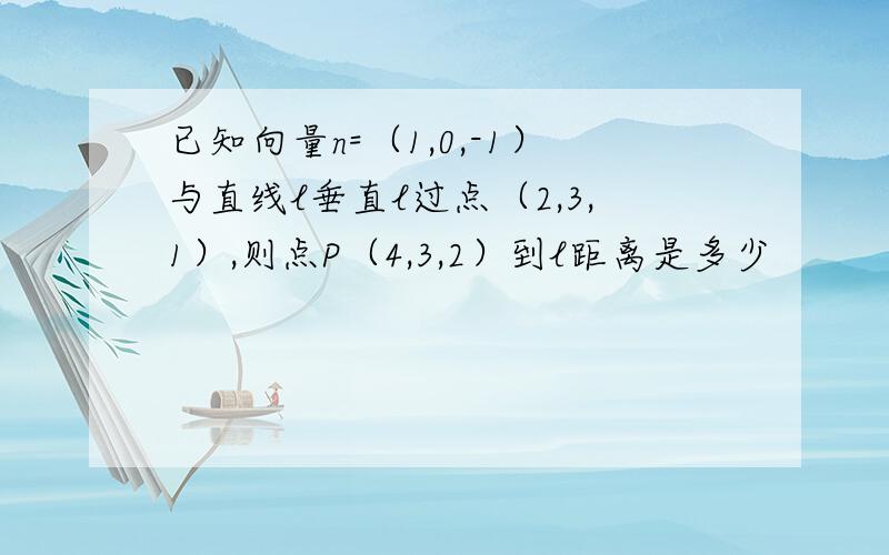 已知向量n=（1,0,-1）与直线l垂直l过点（2,3,1）,则点P（4,3,2）到l距离是多少