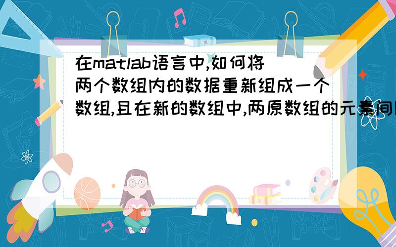 在matlab语言中,如何将两个数组内的数据重新组成一个数组,且在新的数组中,两原数组的元素间隔出现.如a=[1 2 3],b=[a b c],新的 数组c=[1 a 2 b 3 c]