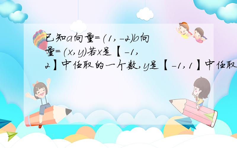 已知a向量=(1,-2)b向量=(x,y)若x是【-1,2】中任取的一个数,y是【-1,1】中任取的一个数,求向量a与向量b夹角是锐角的概率?