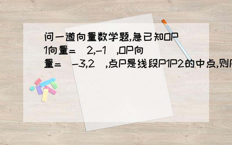 问一道向量数学题,急已知OP1向量=(2,-1),OP向量=(-3,2),点P是线段P1P2的中点,则P2点的坐标是多少?（要有步骤,