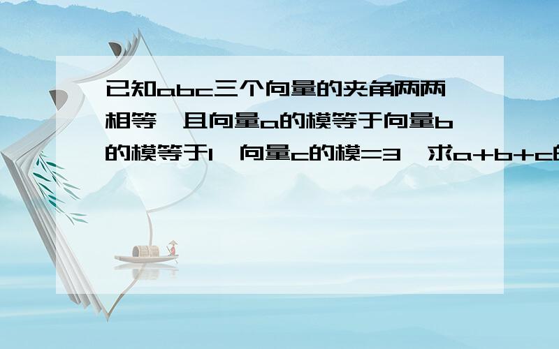 已知abc三个向量的夹角两两相等,且向量a的模等于向量b的模等于1,向量c的模=3,求a+b+c的模