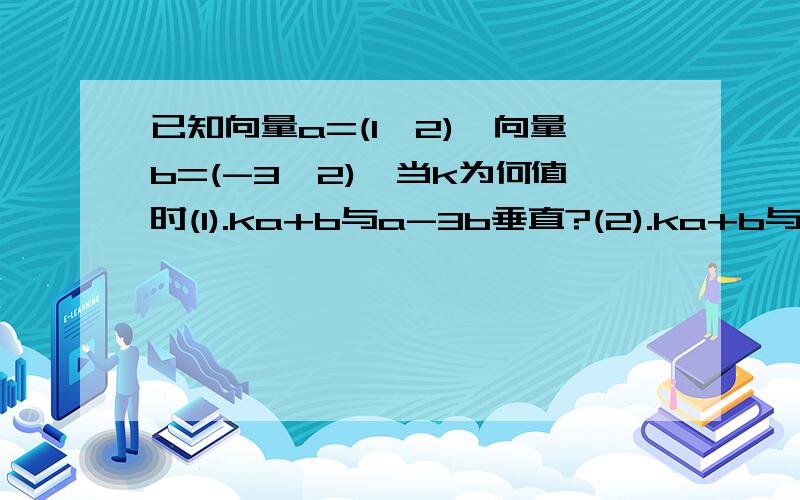 已知向量a=(1,2),向量b=(-3,2),当k为何值时(1).ka+b与a-3b垂直?(2).ka+b与a-3b平行?