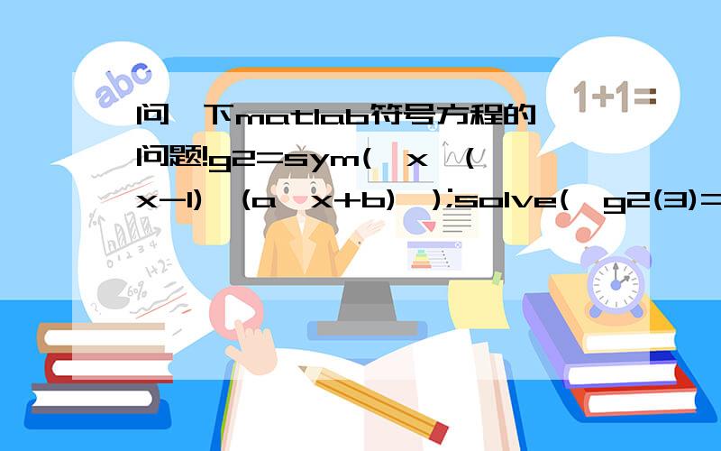 问一下matlab符号方程的问题!g2=sym('x*(x-1)*(a*x+b)');solve('g2(3)=1','Dg2(3)=0',a,b);这样求AB可以吗,就是用G中的X取一个数3,两个方程两个未知数.我试了不行 应该要哪样