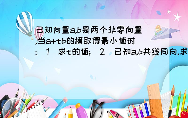 已知向量a,b是两个非零向量,当a+tb的模取得最小值时:(1)求t的值;(2)已知a,b共线同向,求证:b垂直于(a+tb)上面的(1)和(2)不是我想问的、、、我想说(2)里的a,b共线,那么a=λb,a+tb=λb+tb=b(λ+t)那么b不就