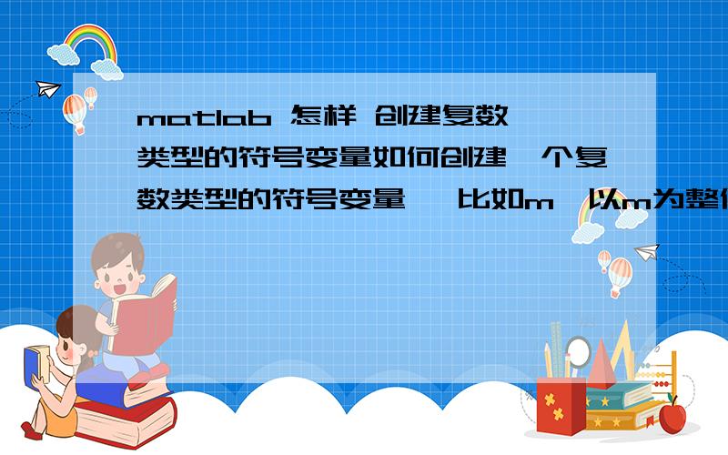 matlab 怎样 创建复数类型的符号变量如何创建一个复数类型的符号变量 ,比如m,以m为整体在推导公式中用到.然后对其取模,求实部,虚部等操作.