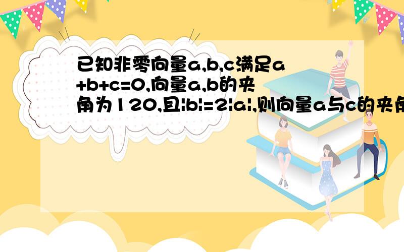 已知非零向量a,b,c满足a+b+c=0,向量a,b的夹角为120,且|b|=2|a|,则向量a与c的夹角