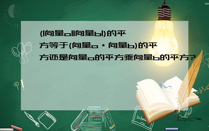 (|向量a||向量b|)的平方等于(向量a·向量b)的平方还是向量a的平方乘向量b的平方?