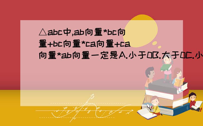 △abc中,ab向量*bc向量+bc向量*ca向量+ca向量*ab向量一定是A.小于0B.大于0C.小于或等于0D.大于或等于0