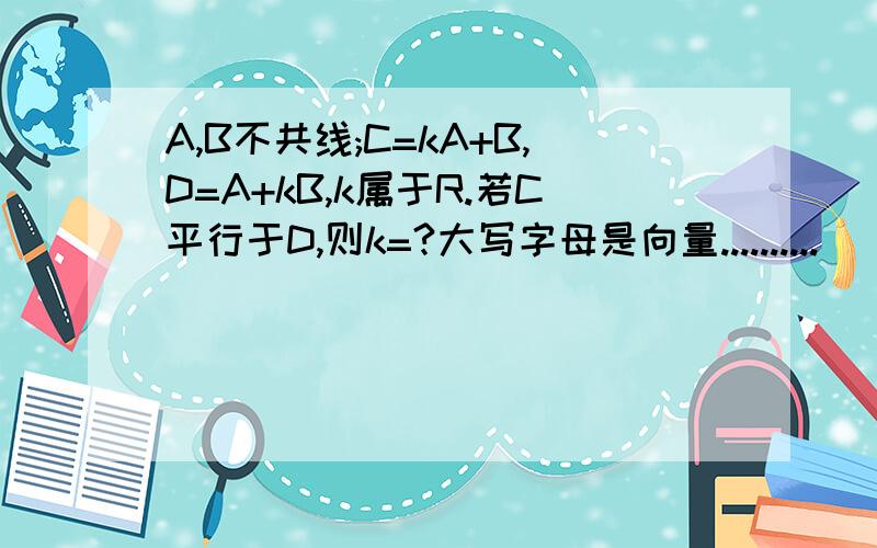 A,B不共线;C=kA+B,D=A+kB,k属于R.若C平行于D,则k=?大写字母是向量..........