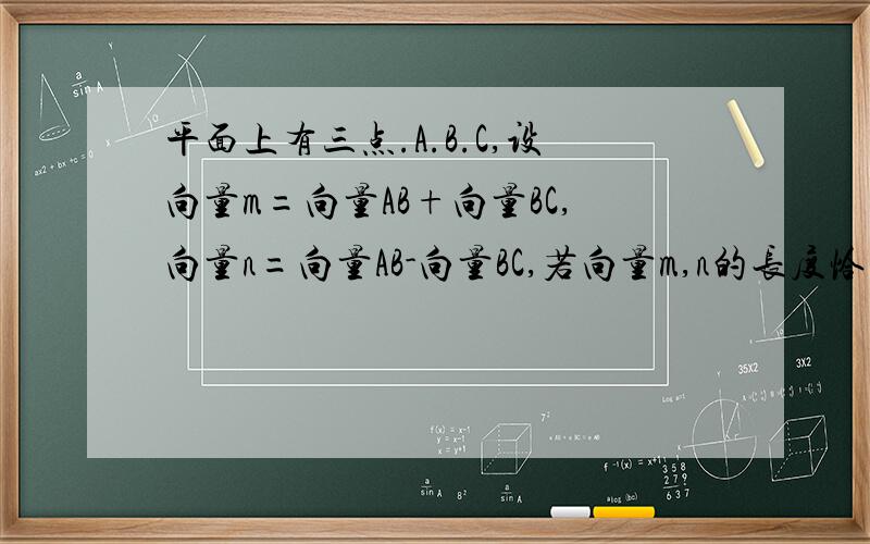 平面上有三点.A.B.C,设向量m=向量AB+向量BC,向量n=向量AB-向量BC,若向量m,n的长度恰好相等,则有A:A,B,C三点必在同一直线上B:三角形ABC必为等腰三角形且角B为顶角C:三角形ABC必为直角三角形且角B为